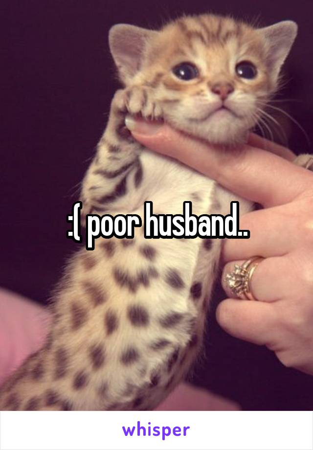 :( poor husband..