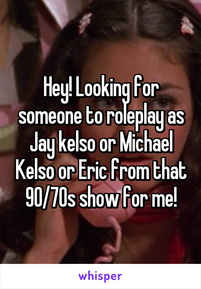 Hey! Looking for someone to roleplay as Jay kelso or Michael Kelso or Eric from that 90/70s show for me!