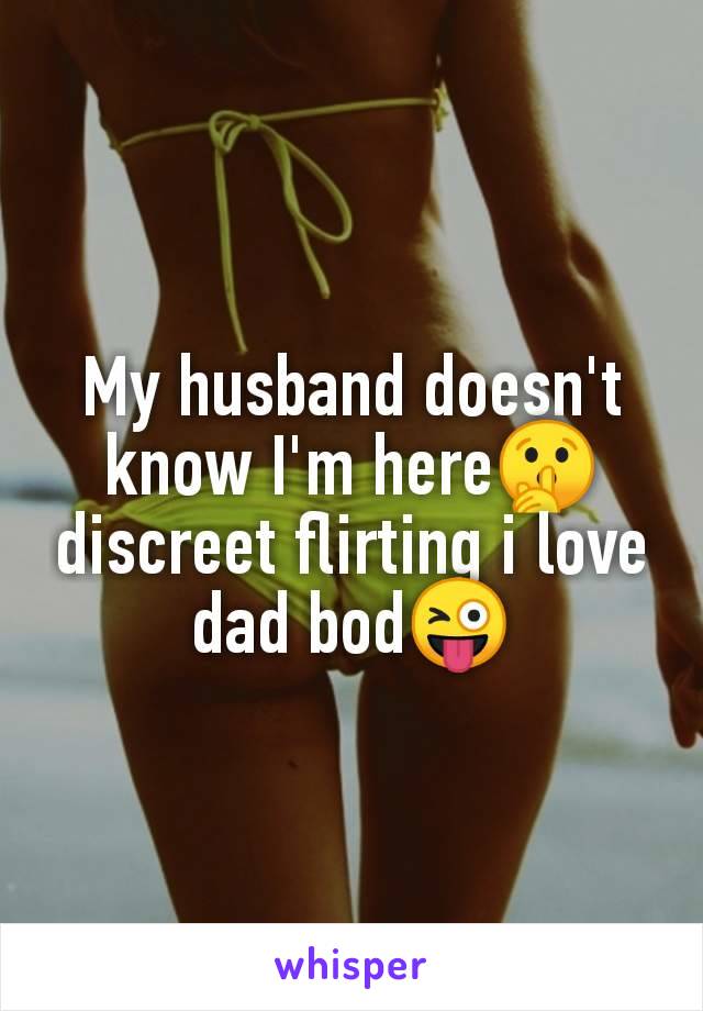 My husband doesn't
know I'm here🤫
discreet flirting i love
dad bod😜