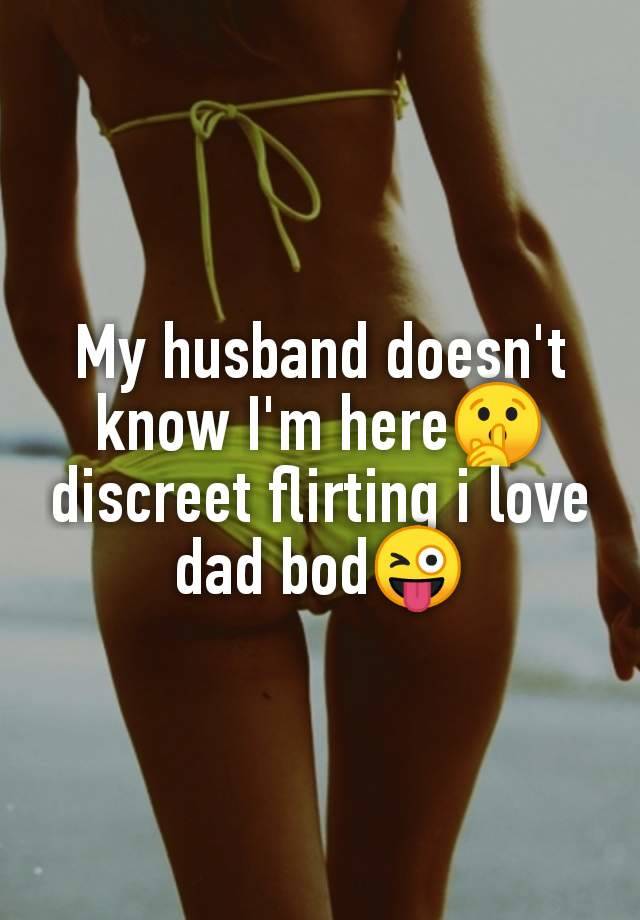 My husband doesn't
know I'm here🤫
discreet flirting i love
dad bod😜