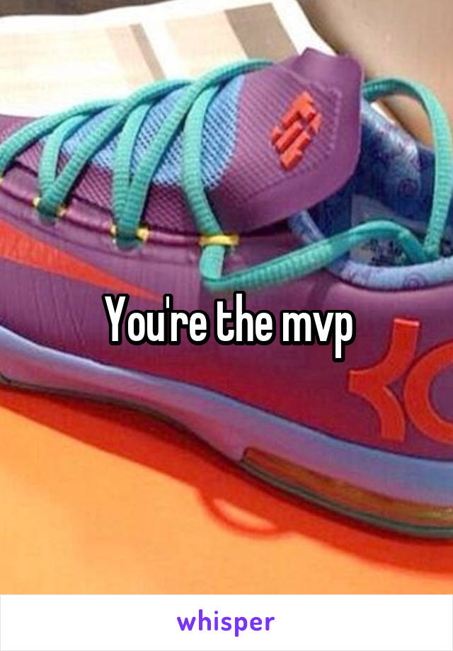 You're the mvp