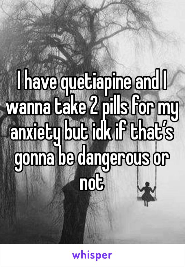 I have quetiapine and I wanna take 2 pills for my anxiety but idk if that’s gonna be dangerous or not 