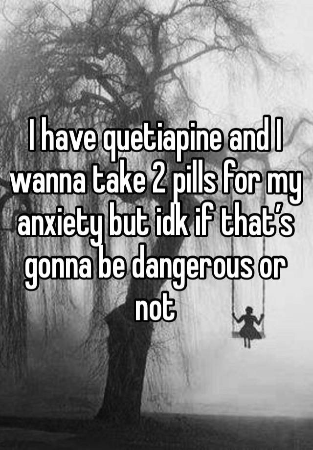 I have quetiapine and I wanna take 2 pills for my anxiety but idk if that’s gonna be dangerous or not 