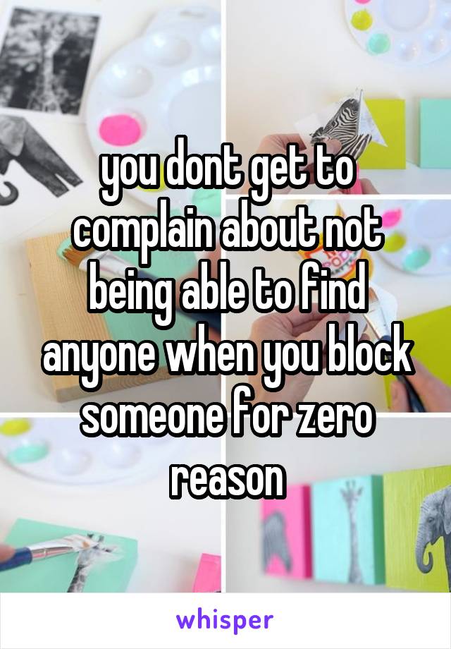 you dont get to complain about not being able to find anyone when you block someone for zero reason