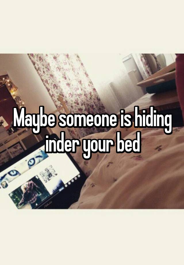 Maybe someone is hiding inder your bed