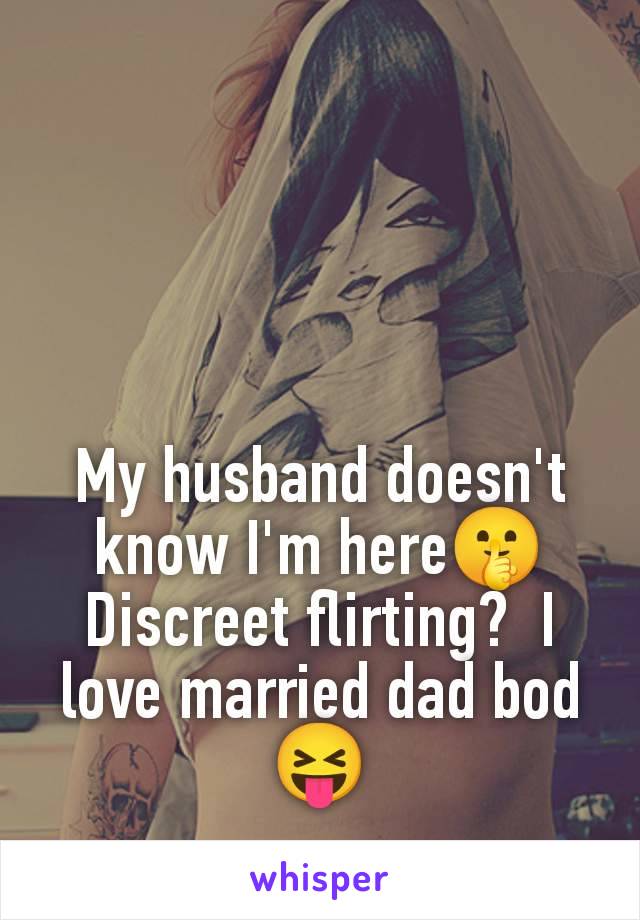 My husband doesn't know I'm here🤫 Discreet flirting?  I love married dad bod 😝