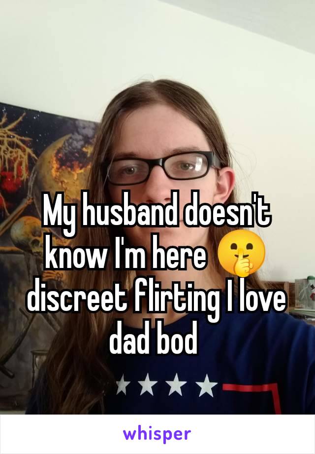 My husband doesn't know I'm here 🤫 discreet flirting I love dad bod 