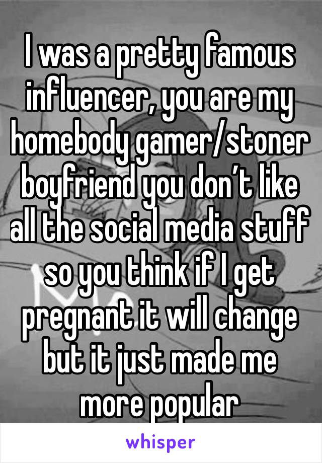 I was a pretty famous influencer, you are my homebody gamer/stoner boyfriend you don’t like all the social media stuff so you think if I get pregnant it will change but it just made me more popular 