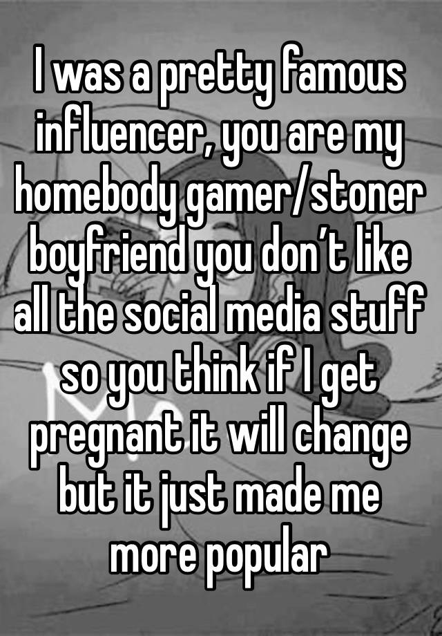 I was a pretty famous influencer, you are my homebody gamer/stoner boyfriend you don’t like all the social media stuff so you think if I get pregnant it will change but it just made me more popular 