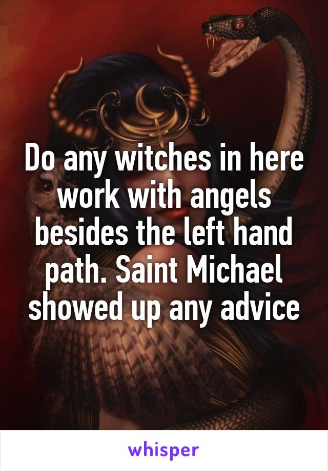 Do any witches in here work with angels besides the left hand path. Saint Michael showed up any advice