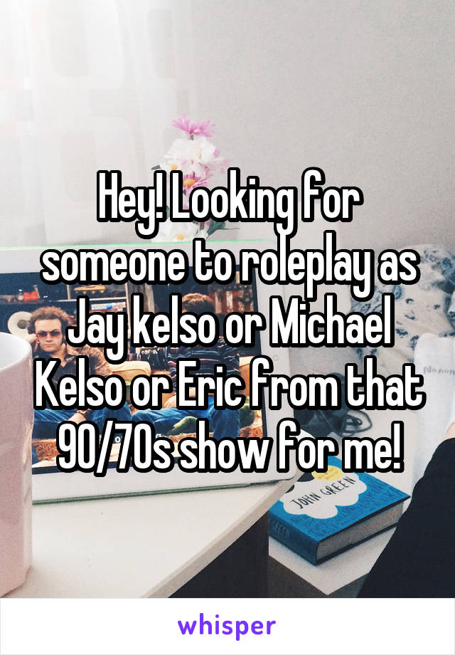 Hey! Looking for someone to roleplay as Jay kelso or Michael Kelso or Eric from that 90/70s show for me!