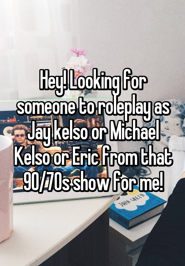 Hey! Looking for someone to roleplay as Jay kelso or Michael Kelso or Eric from that 90/70s show for me!