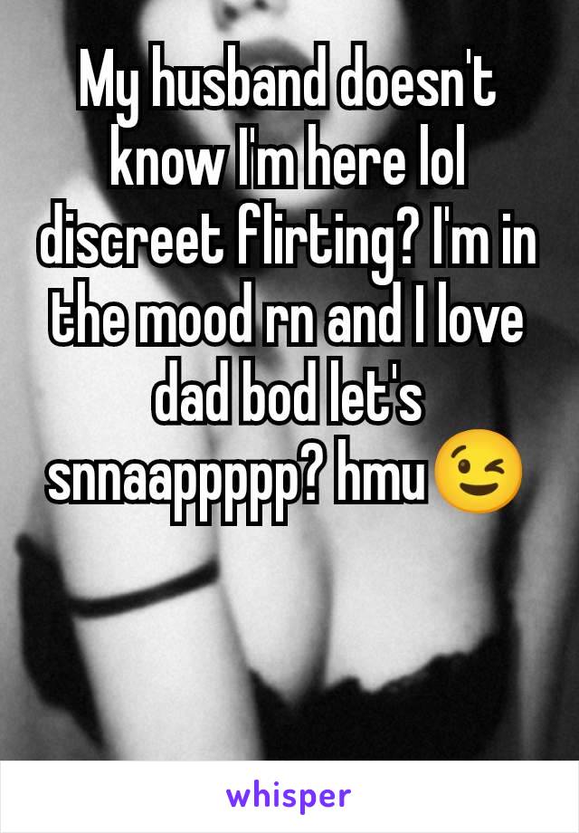 My husband doesn't know I'm here lol discreet flirting? I'm in the mood rn and I love dad bod let's snnaappppp? hmu😉