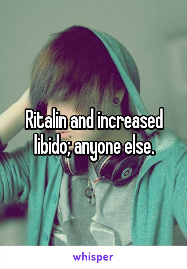 Ritalin and increased libido; anyone else.