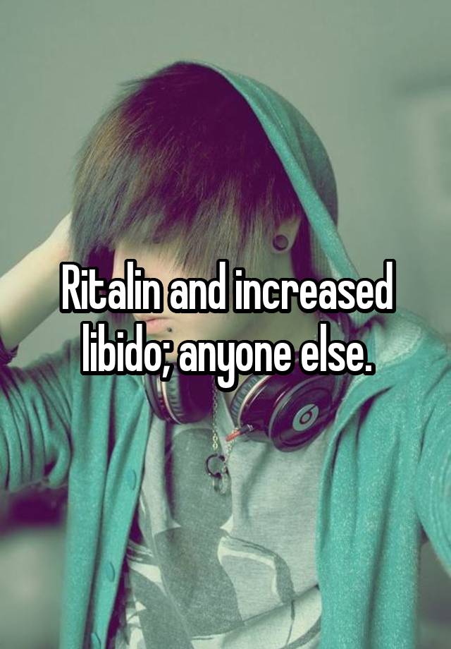 Ritalin and increased libido; anyone else.