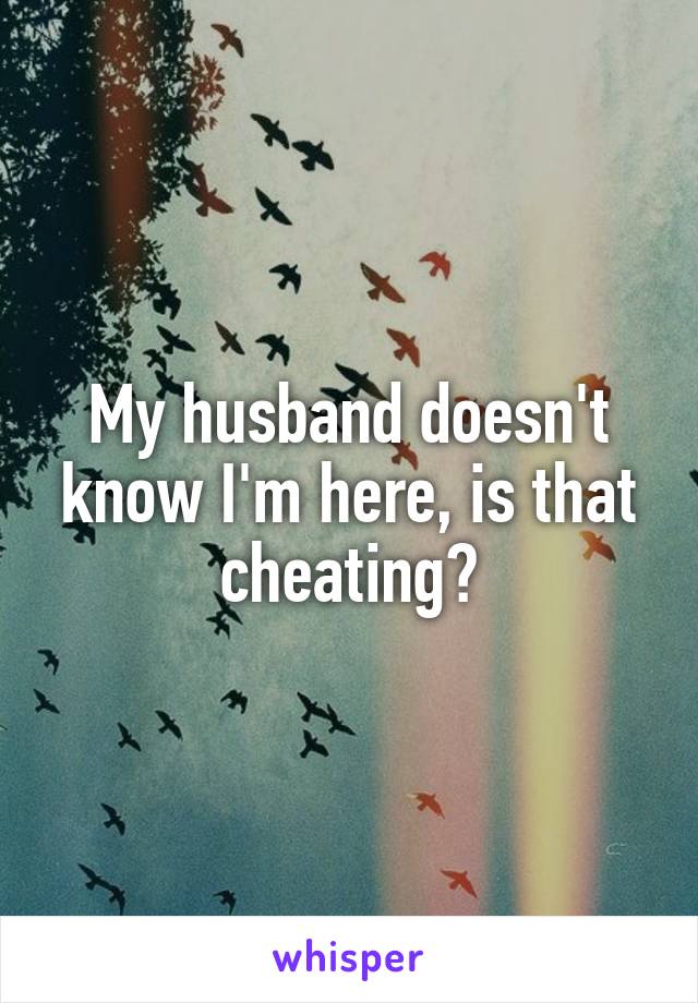 My husband doesn't know I'm here, is that cheating?