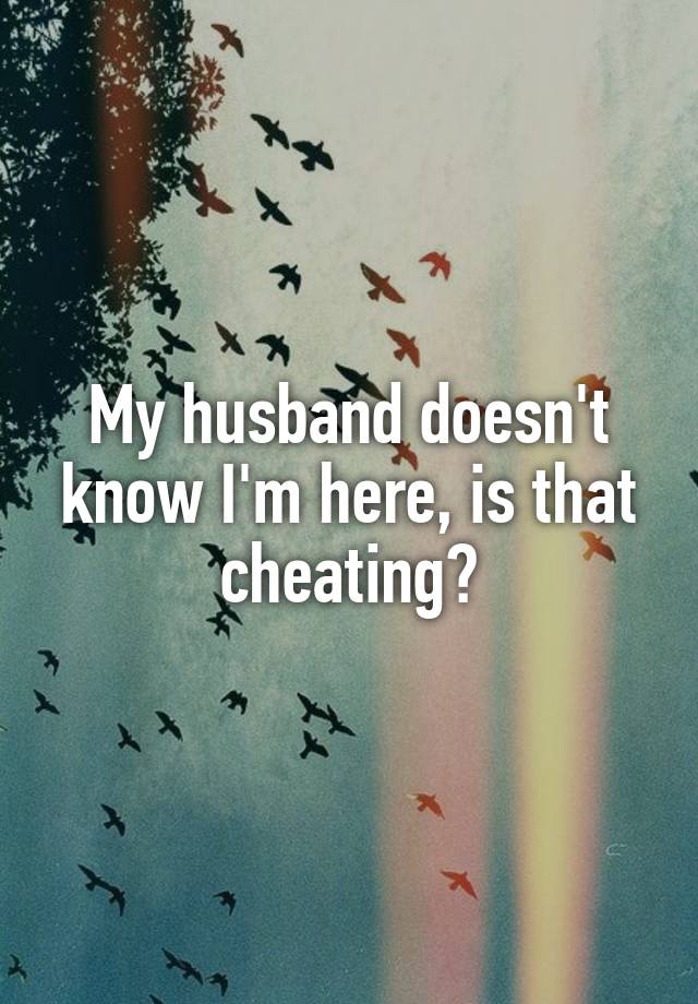 My husband doesn't know I'm here, is that cheating?