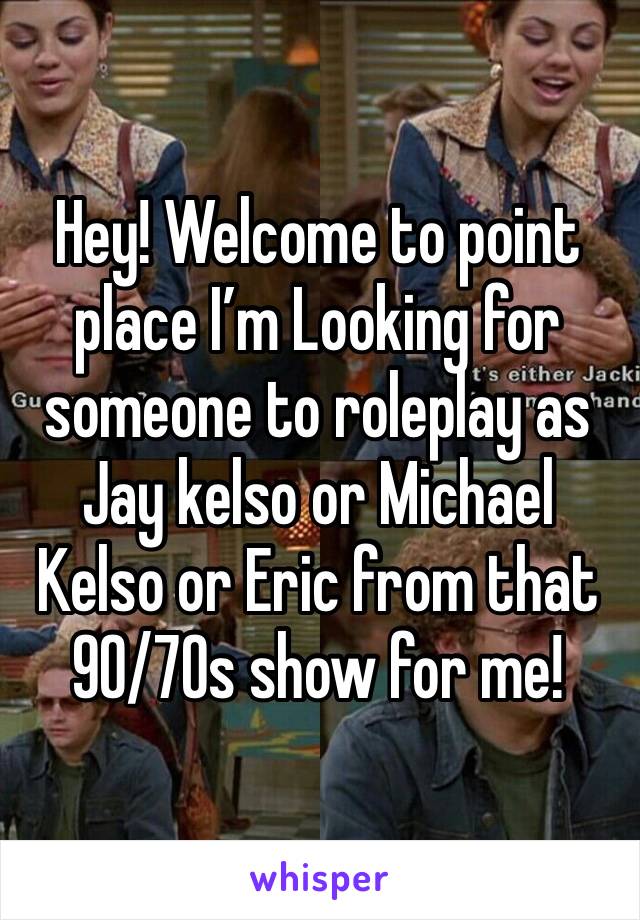 Hey! Welcome to point place I’m Looking for someone to roleplay as Jay kelso or Michael Kelso or Eric from that 90/70s show for me!