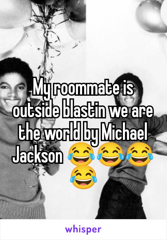 My roommate is outside blastin we are the world by Michael Jackson 😂😂😂😂