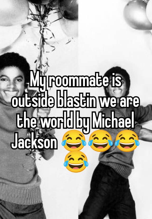 My roommate is outside blastin we are the world by Michael Jackson 😂😂😂😂