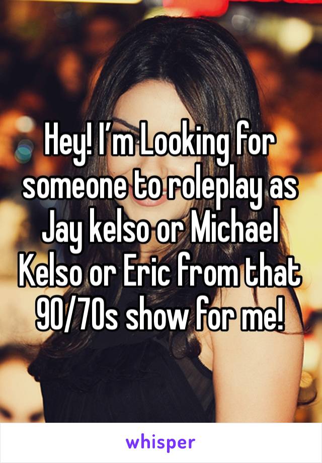 Hey! I’m Looking for someone to roleplay as Jay kelso or Michael Kelso or Eric from that 90/70s show for me!