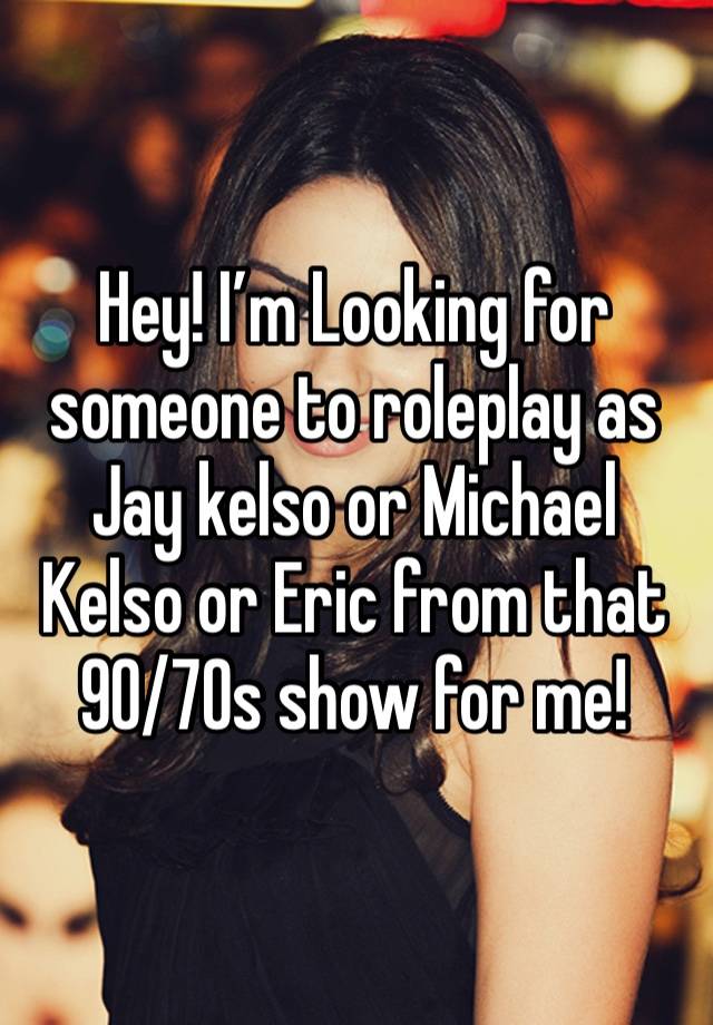 Hey! I’m Looking for someone to roleplay as Jay kelso or Michael Kelso or Eric from that 90/70s show for me!