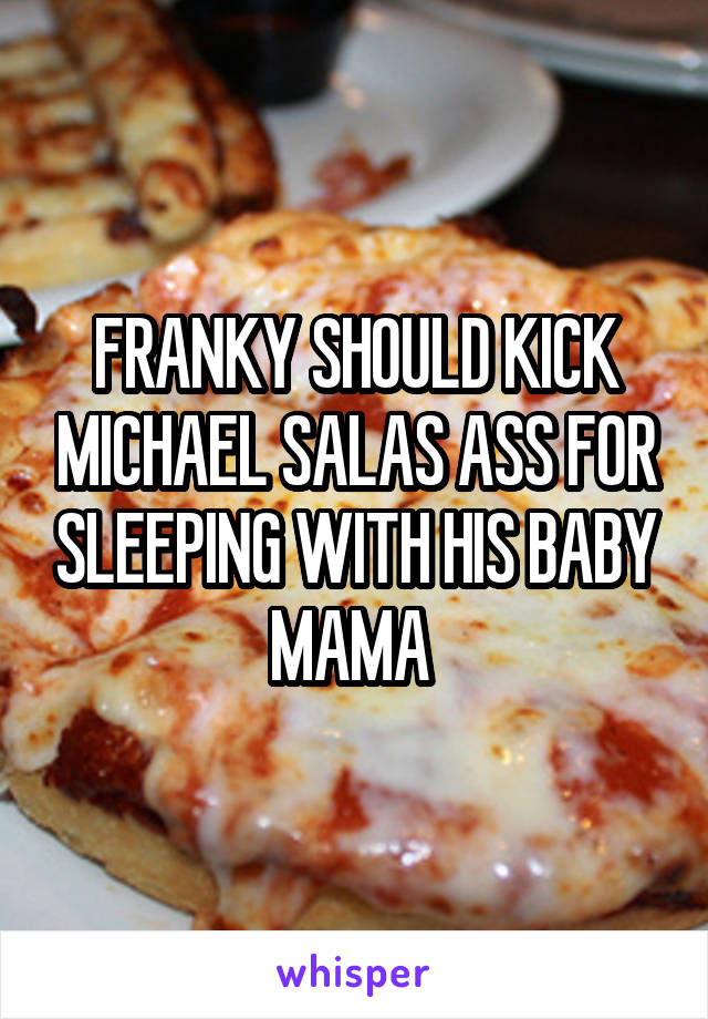 FRANKY SHOULD KICK MICHAEL SALAS ASS FOR SLEEPING WITH HIS BABY MAMA 