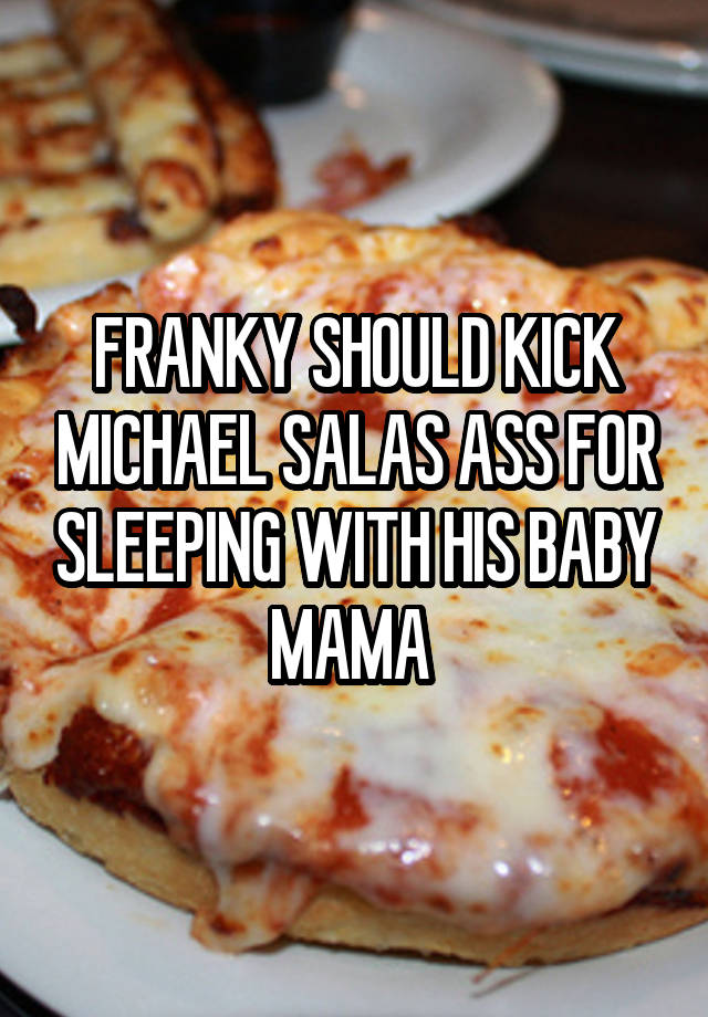 FRANKY SHOULD KICK MICHAEL SALAS ASS FOR SLEEPING WITH HIS BABY MAMA 