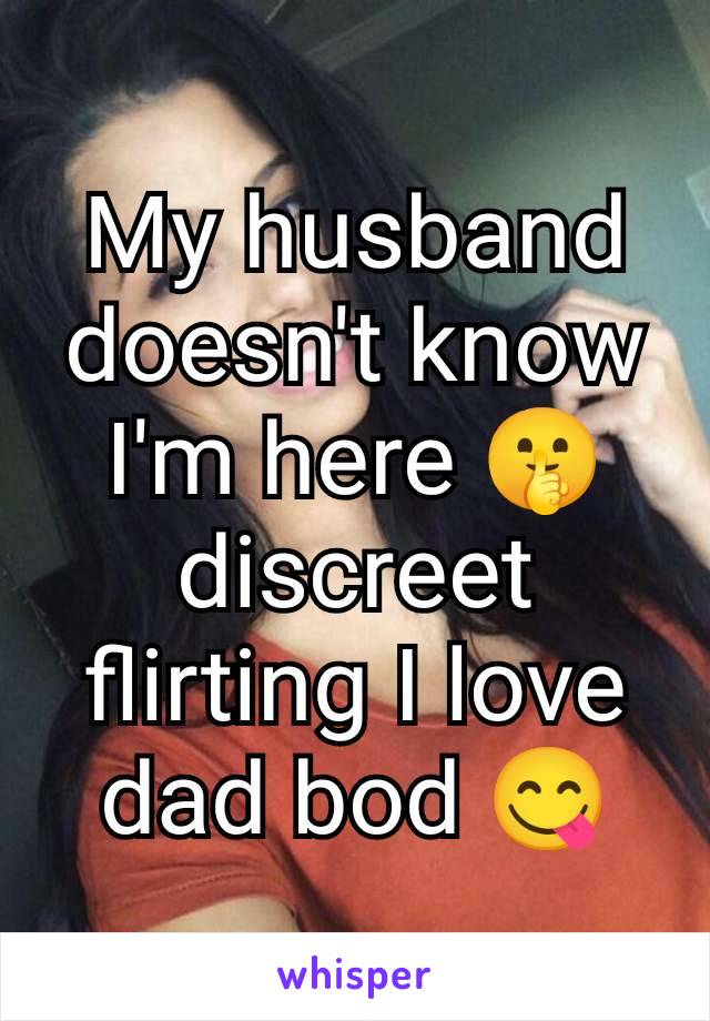 My husband doesn't know I'm here 🤫 discreet flirting I love dad bod 😋