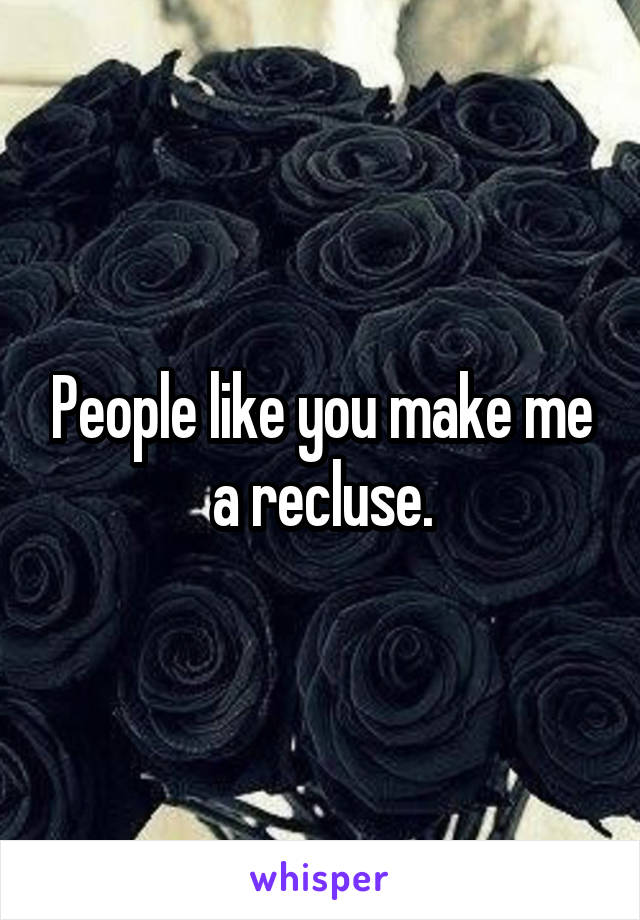 People like you make me a recluse.