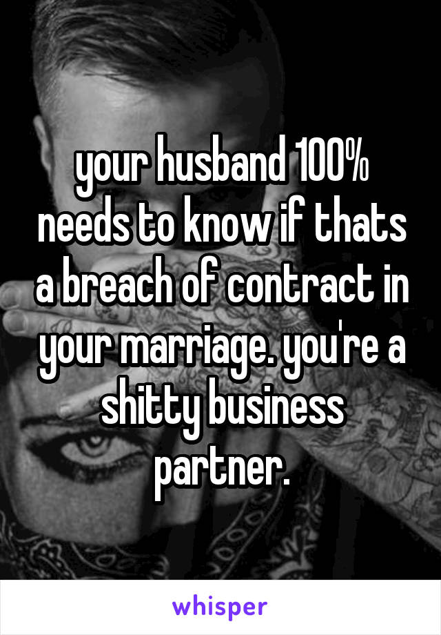 your husband 100% needs to know if thats a breach of contract in your marriage. you're a shitty business partner.