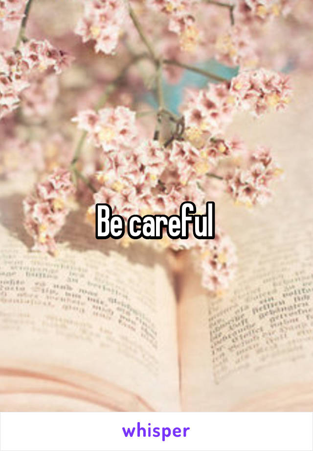 Be careful 