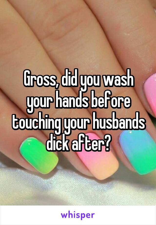 Gross, did you wash your hands before touching your husbands dick after?