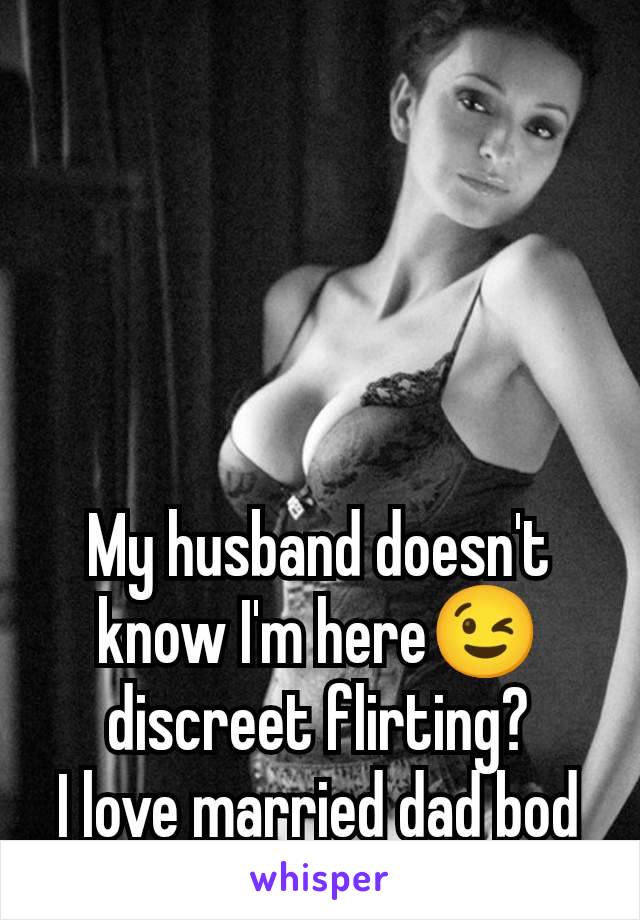 My husband doesn't know I'm here😉 discreet flirting?
I love married dad bod