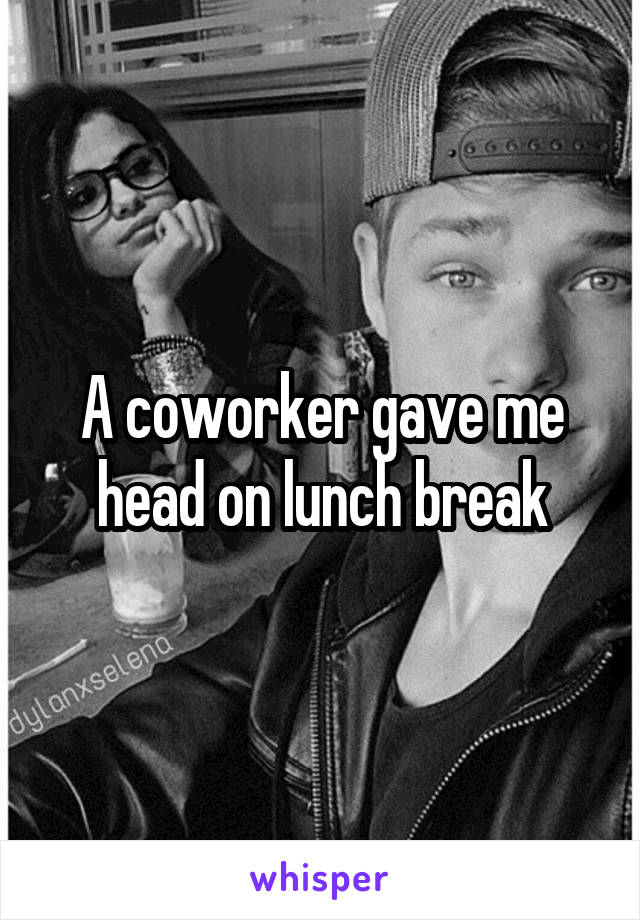 A coworker gave me head on lunch break