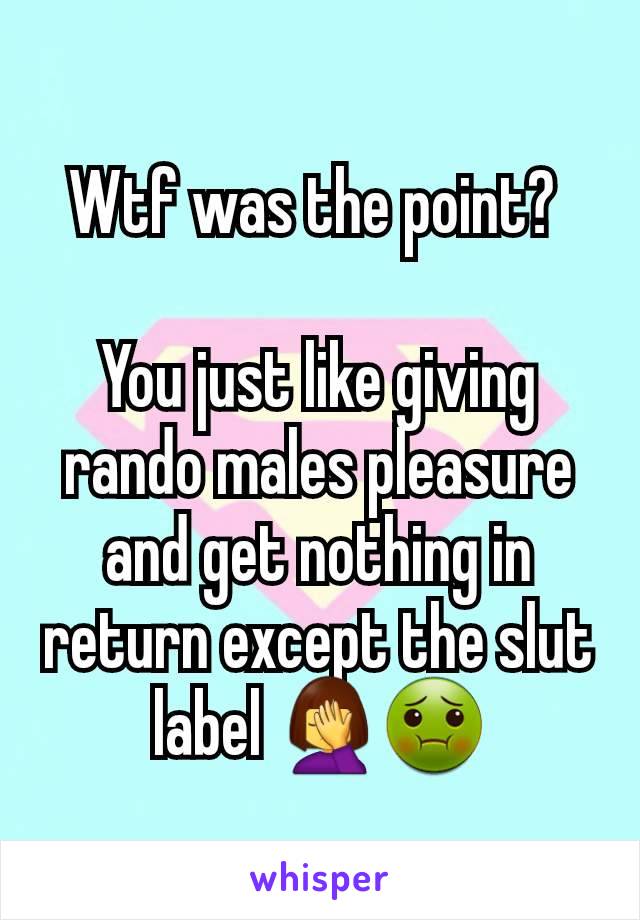 Wtf was the point? 

You just like giving rando males pleasure and get nothing in return except the slut label 🤦‍♀️🤢