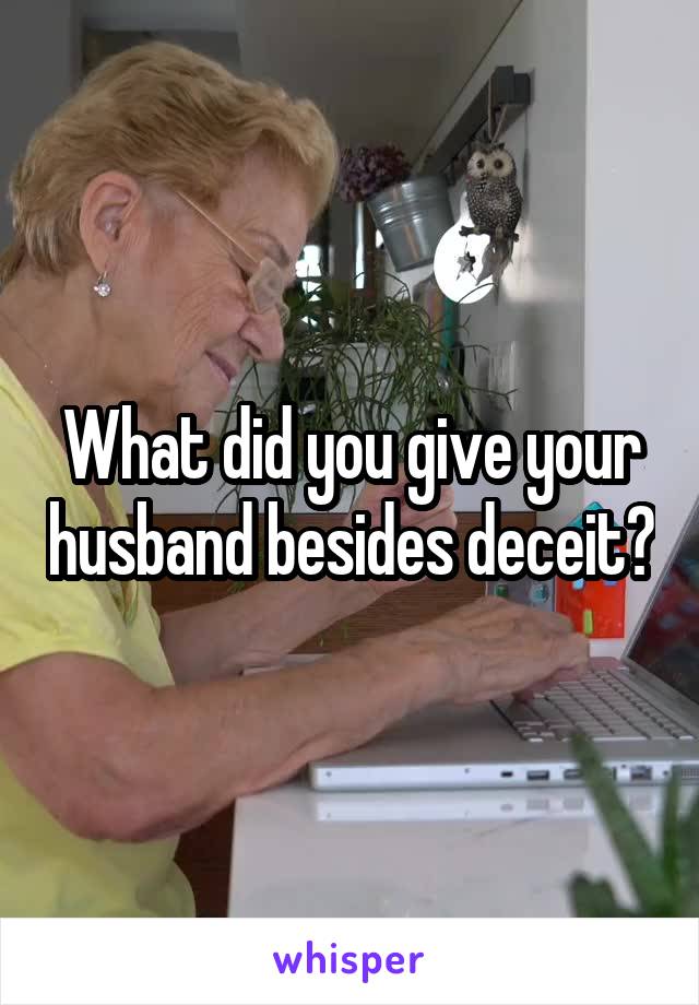 What did you give your husband besides deceit?