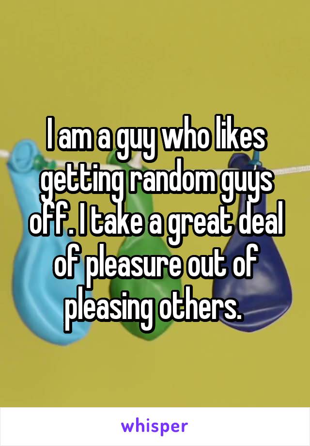 I am a guy who likes getting random guys off. I take a great deal of pleasure out of pleasing others. 