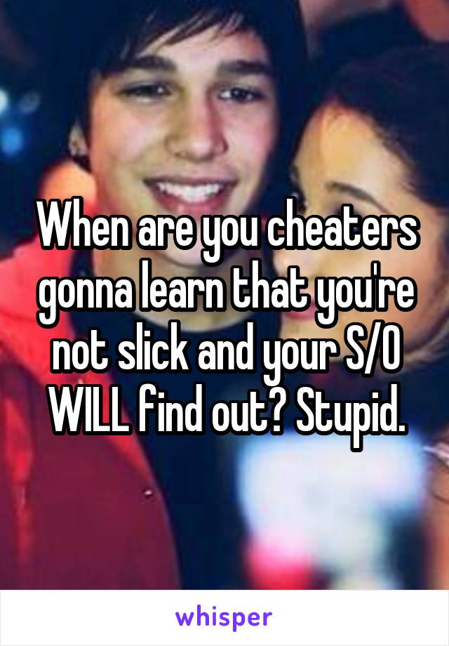 When are you cheaters gonna learn that you're not slick and your S/O WILL find out? Stupid.