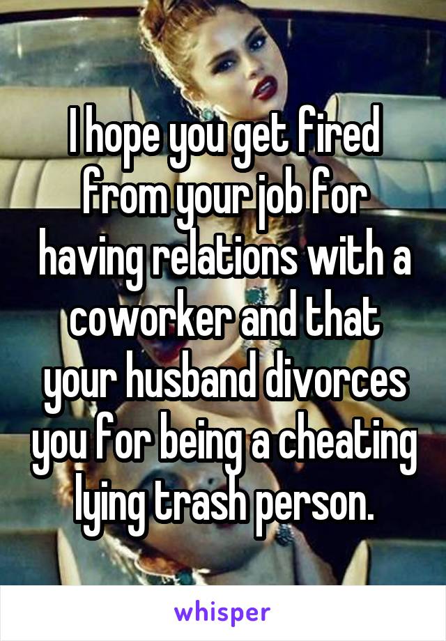 I hope you get fired from your job for having relations with a coworker and that your husband divorces you for being a cheating lying trash person.