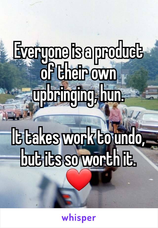 Everyone is a product of their own upbringing, hun.

It takes work to undo, but its so worth it.
❤️