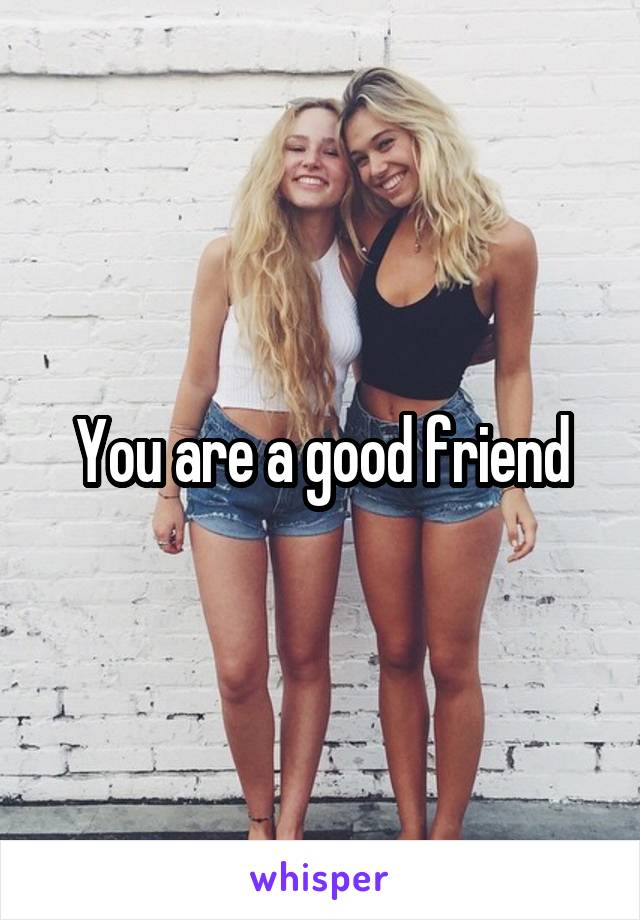 You are a good friend