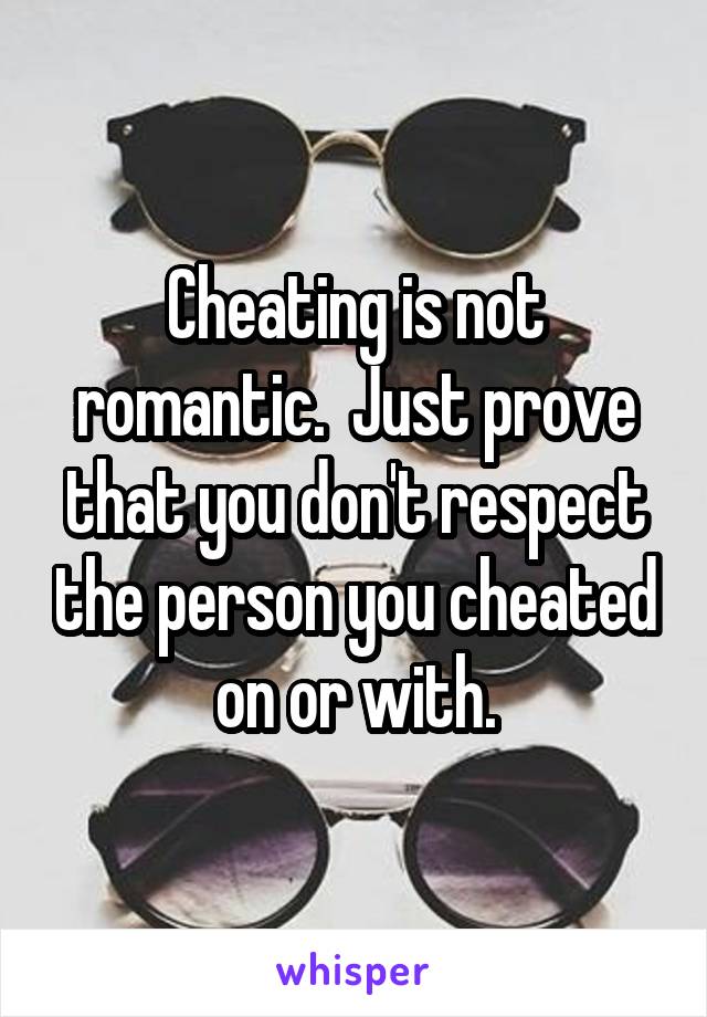 Cheating is not romantic.  Just prove that you don't respect the person you cheated on or with.