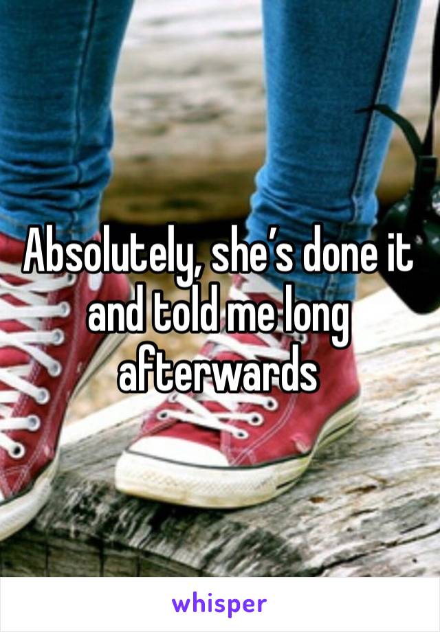 Absolutely, she’s done it and told me long afterwards