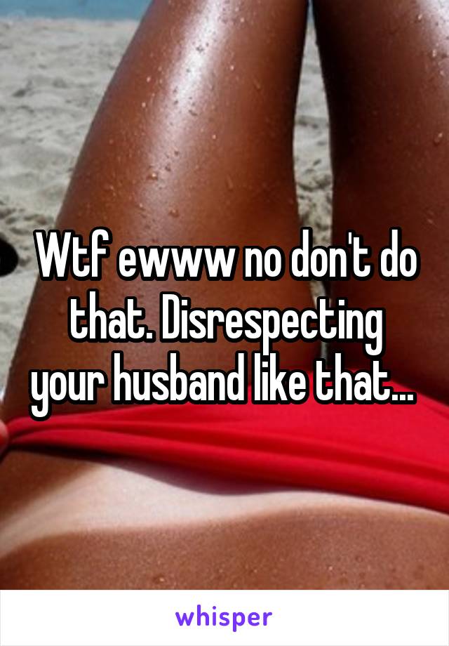 Wtf ewww no don't do that. Disrespecting your husband like that... 