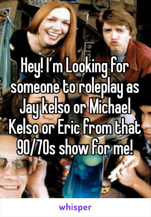 Hey! I’m Looking for someone to roleplay as Jay kelso or Michael Kelso or Eric from that 90/70s show for me!