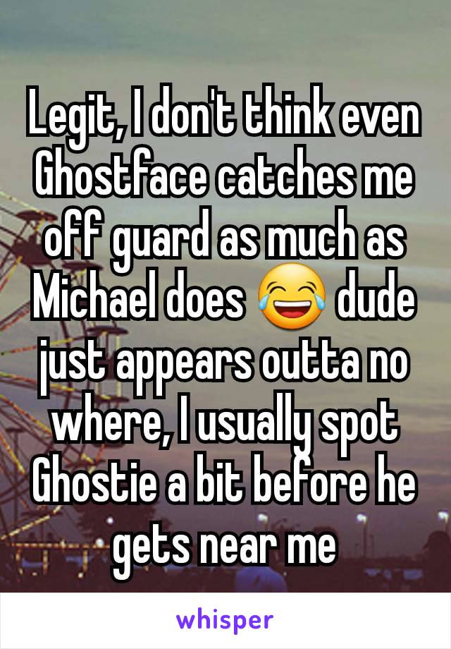 Legit, I don't think even Ghostface catches me off guard as much as Michael does 😂 dude just appears outta no where, I usually spot Ghostie a bit before he gets near me