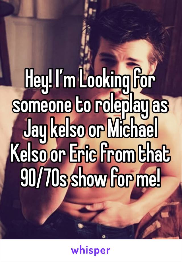 Hey! I’m Looking for someone to roleplay as Jay kelso or Michael Kelso or Eric from that 90/70s show for me!