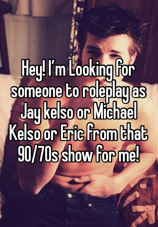 Hey! I’m Looking for someone to roleplay as Jay kelso or Michael Kelso or Eric from that 90/70s show for me!