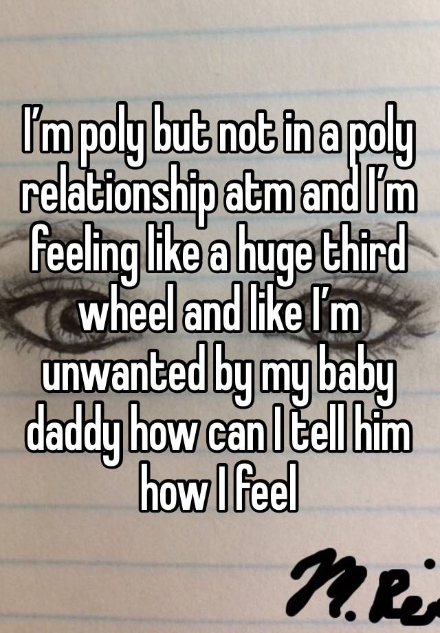 I’m poly but not in a poly relationship atm and I’m feeling like a huge third wheel and like I’m unwanted by my baby daddy how can I tell him how I feel 